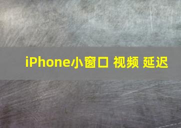 iPhone小窗口 视频 延迟